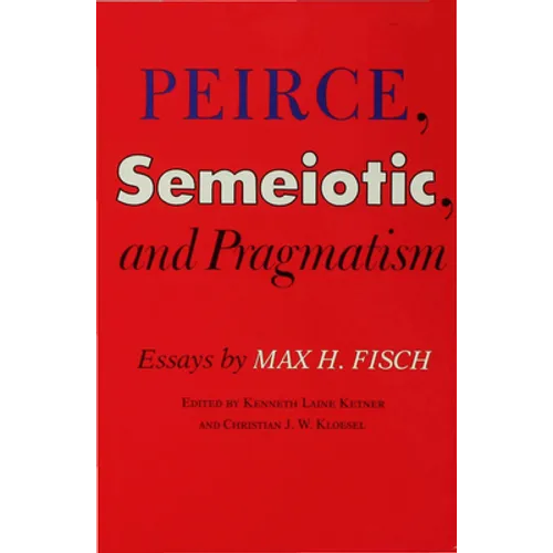 Peirce, Semeiotic and Pragmatism: Essays by Max H. Fisch - Hardcover