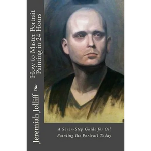 How to Master Portrait Painting in 24 Hours: A Seven-Step Guide for Oil Painting the Portrait Today - Paperback