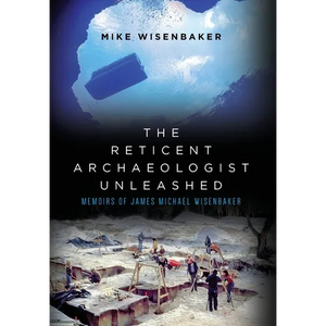 The Reticent Archaeologist Unleashed: Memoirs of James Michael Wisenbaker - Hardcover