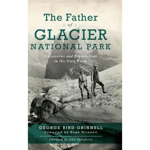 Father of Glacier National Park: Discoveries and Explorations in His Own Words - Hardcover