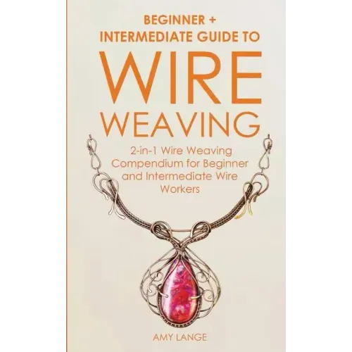 Wire Weaving: Beginner + Intermediate Guide to Wire Weaving: 2-in-1 Wire Weaving Compendium for Beginner and Intermediate Wire Worke - Paperback