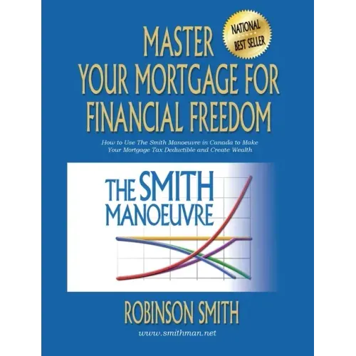 Master Your Mortgage for Financial Freedom: How to Use The Smith Manoeuvre in Canada to Make Your Mortgage Tax-Deductible and Create Wealth - Paperback