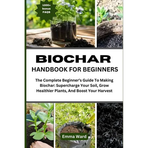 Biochar Handbook for Beginners: The Complete Beginner's Guide To Making Biochar: Supercharge Your Soil, Grow Healthier Plants, And Boost Your Harvest - Paperback