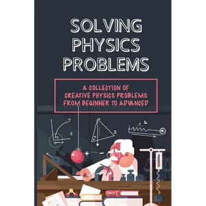 Solving Physics Problems: A Collection Of Creative Physics Problems From Beginner To Advanced: Classical Physics - Paperback