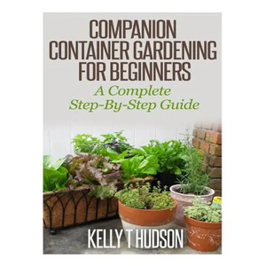 Companion Container Gardening for Beginners: A Complete Step-By-Step Guide - Paperback