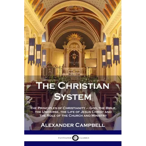 The Christian System: The Principles of Christianity - God, the Bible, the Universe, the Life of Jesus Christ and the Role of the Church and Ministry - Paperback