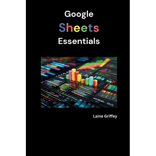 Google Sheets Essentials: Your Complete Guide to Data Management and Collaboration - Paperback