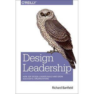 Design Leadership: How Top Design Leaders Build and Grow Successful Organizations - Paperback