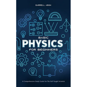 Basic Physics for Beginners: A Comprehensive Study Guide for the Self-Taught Scientist - Paperback