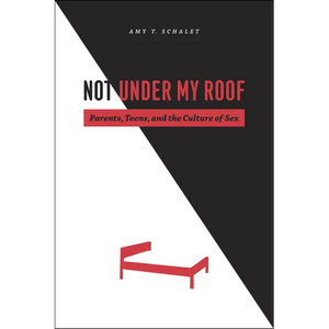 Not Under My Roof: Parents, Teens, and the Culture of Sex - Paperback