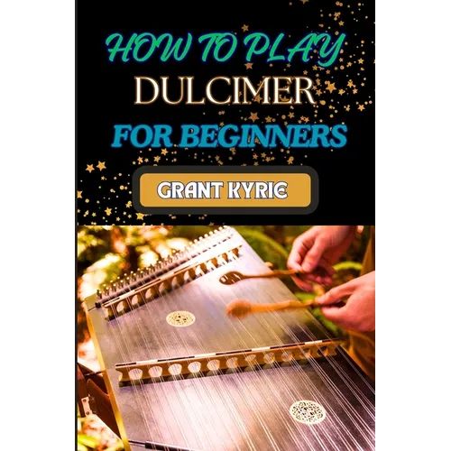 How to Play Dulcimer for Beginners: Step-By-Step Guide To Essential Techniques, Simple Songs, And Easy Tips To Master The Appalachian And Enjoy Tradit - Paperback