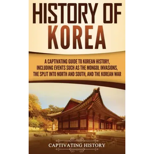 History of Korea: A Captivating Guide to Korean History, Including Events Such as the Mongol Invasions, the Split into North and South, and the Korean - Hardcover