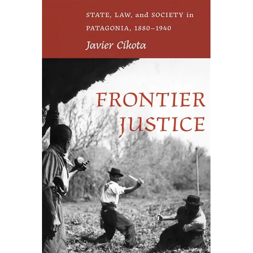 Frontier Justice: State, Law, and Society in Patagonia, 1880-1940 - Paperback