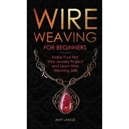 Wire Weaving for Beginners: Make Your First Wire Jewelry Project and Learn Wire Weaving Skills - Hardcover