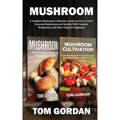 Mushroom: A Complete Mushroom Cultivation Guide on How to Grow Gourmet Mushrooms and Identify Wild Common Mushrooms and Other Fungi for Beginners - Paperback