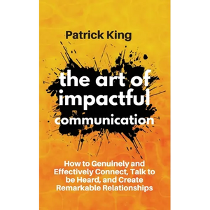 The Art of Impactful Communication: How to Genuinely and Effectively Connect, Talk to be Heard, and Create Remarkable Relationships - Paperback