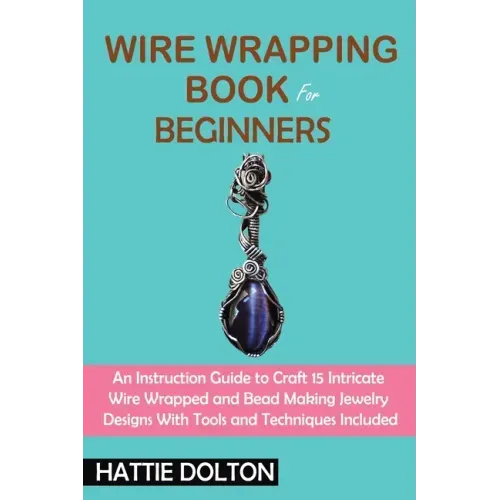 Wire Wrapping Book for Beginners: An Instruction Guide to Craft 15 Intricate Wire Wrapped and Bead Making Jewelry Designs With Tools and Techniques In - Paperback