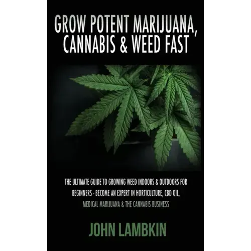 Grow Potent Marijuana, Cannabis & Weed Fast: The Ultimate Guide To Growing Weed Indoors & Outdoors For Beginners - Become An Expert In Horticulture, C - Paperback