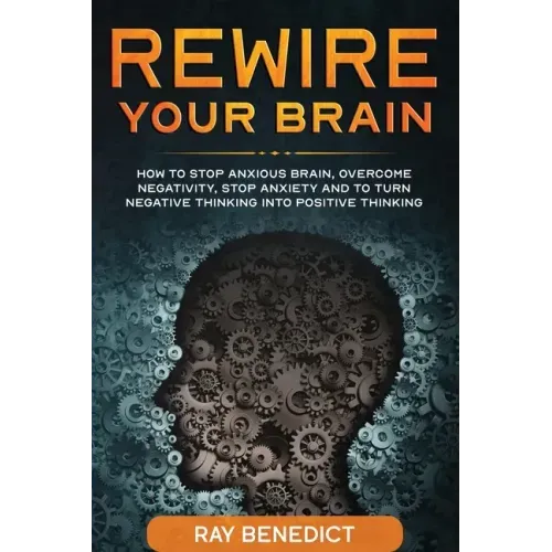 Rewire Your Brain: How to stop anxious brain, overcome negativity, stop anxiety and turn negative thinking into positive thinking - Paperback