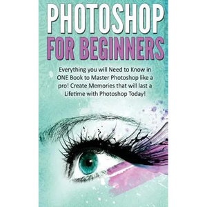 Photoshop for Beginners: Everything You Will Need to Know in One Book to Master Photoshop Like a Pro! Create Memories That Will Last a Lifetime - Paperback