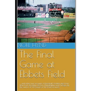 The Final Game at Ebbets Field: ....and other true accounts of baseball's Golden Age from New York, Brooklyn, Boston, Chicago and Philadelphia. By the - Paperback