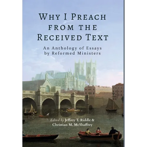 Why I Preach from the Received Text: An Anthology of Essays by Reformed Ministers - Hardcover