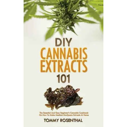 DIY Cannabis Extracts 101: The Essential And Easy Beginner's Cannabis Cookbook On How To Make Medical Marijuana Extracts At Home - Hardcover