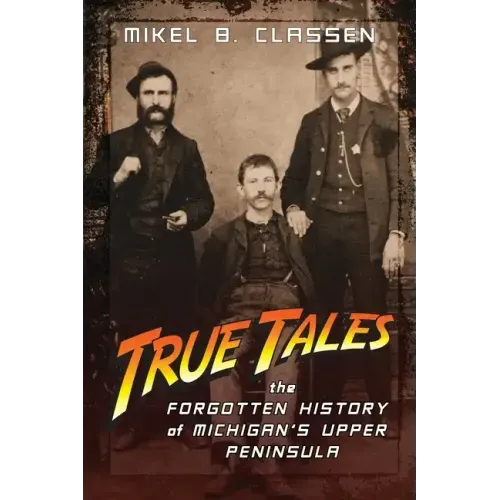 True Tales: The Forgotten History of Michigan's Upper Peninsula - Paperback