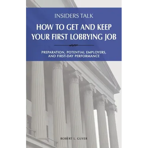 Insiders Talk: How to Get and Keep Your First Lobbying Job: Preparation, Potential Employers, and First-Day Performance - Paperback