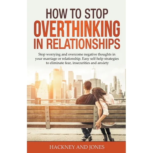 How to Stop Overthinking in Relationships: Stop Worrying and Overcome Negative Thoughts in your Marriage or Relationship. Easy Self-Help Strategies to - Paperback
