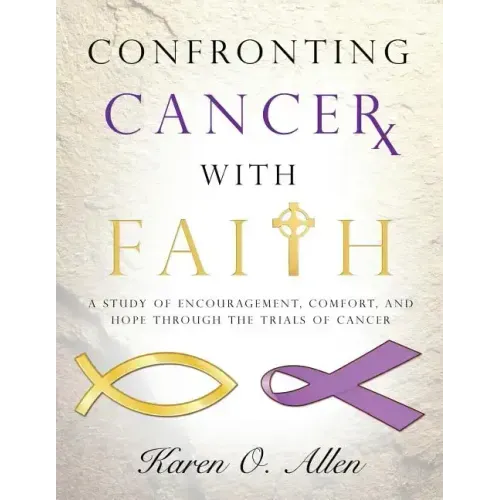 Confronting Cancer with Faith: A Study of Encouragement, Comfort, and Hope Through the Trials of Cancer