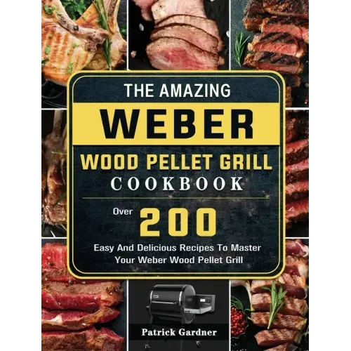 The Amazing Weber Wood Pellet Grill Cookbook: Over 200 Easy And Delicious Recipes To Master Your Weber Wood Pellet Grill - Hardcover