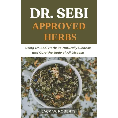 Dr Sebi Approved Herbs: Using Dr Sebi Herbs to Naturally Cleanse and Cure the Body of All Diseases - Paperback