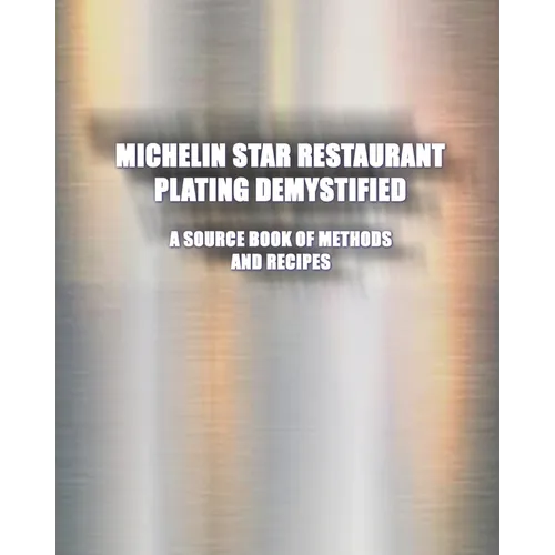 Michelin Star Restaurant Plating Demystified: A Source Book of Methods and Recipes: A Source Book - Paperback