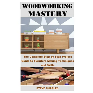 Woodworking Mastery: The Complete Step By Step Project Guide to Furniture Making Techniques and Skills - Paperback