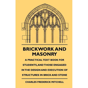 Brickwork And Masonry - A Practical Text Book For Students, And Those Engaged In The Design And Execution Of Structures In Brick And Stone - Paperback
