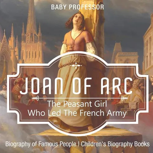 Joan of Arc The Peasant Girl Who Led The French Army - Biography of Famous People Children's Biography Books - Paperback