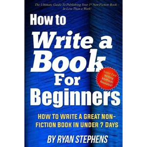 How To Write A Book For Beginners: How to Write a Great Non-Fiction Book In Under 7 Days - Paperback