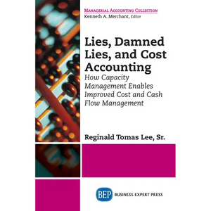 Lies, Damned Lies, and Cost Accounting: How Capacity Management Enables Improved Cost and Cash Flow Management - Paperback