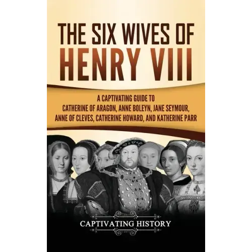 The Six Wives of Henry VIII: A Captivating Guide to Catherine of Aragon, Anne Boleyn, Jane Seymour, Anne of Cleves, Catherine Howard, and Katherine Pa - Hardcover