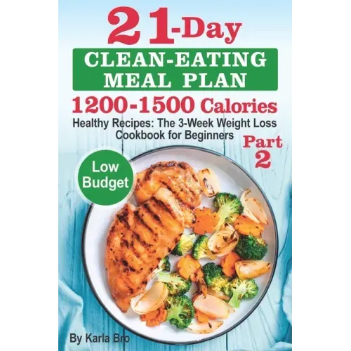 21-Day Clean-Eating Meal Plan - 1200-1500 Calories: Healthy Recipes: The 3-Week Weight Loss Cookbook for Beginners. Part 2 - Paperback