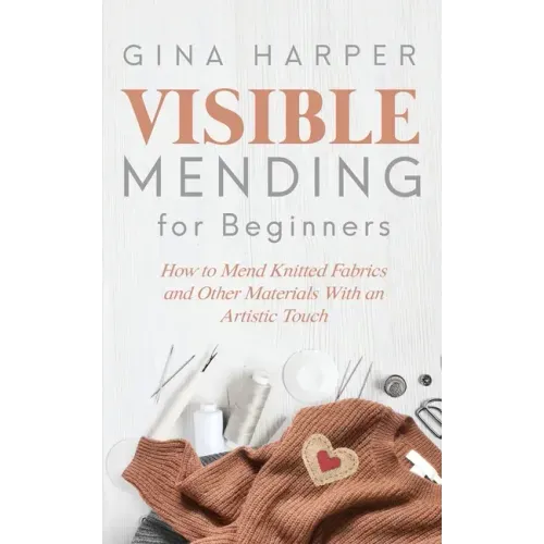 Visible Mending for Beginners: How to Mend Knitted Fabrics and Other Materials With an Artistic Touch - Paperback