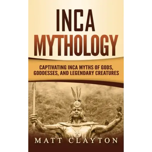 Inca Mythology: Captivating Inca Myths of Gods, Goddesses, and Legendary Creatures - Hardcover