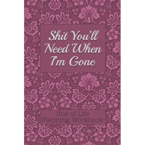 End of Life Planning Workbook: Shit You'll Need When I'm Gone: Makes Sure All Your Important Information in One Easy-to-Find Place - Paperback