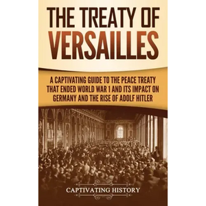 The Treaty of Versailles: A Captivating Guide to the Peace Treaty That Ended World War 1 and Its Impact on Germany and the Rise of Adolf Hitler - Hardcover