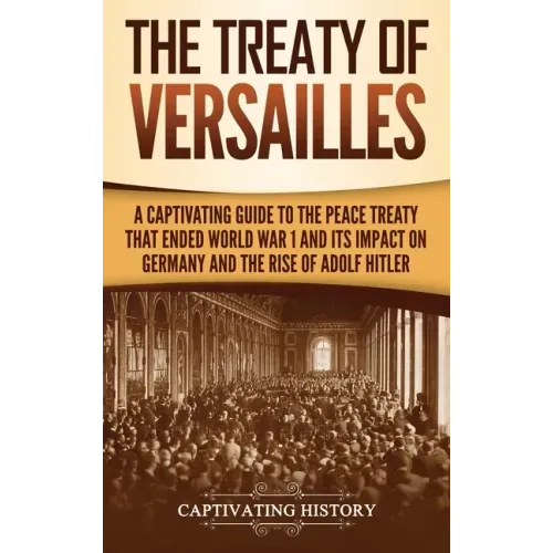 The Treaty of Versailles: A Captivating Guide to the Peace Treaty That Ended World War 1 and Its Impact on Germany and the Rise of Adolf Hitler - Hardcover