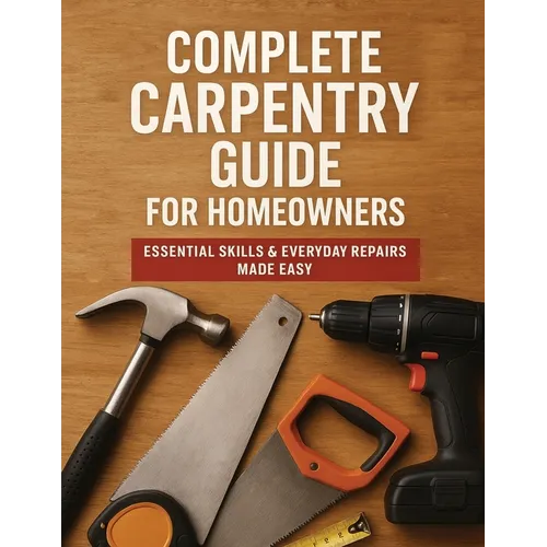 The Complete Guide to Carpentry for Homeowners: Basic Carpentry Skills & Everyday Home Repairs - Paperback