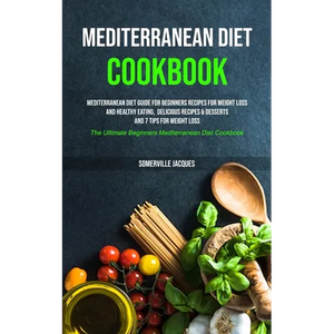 Mediterranean Diet Cookbook: Mediterranean Diet Guide For Beginners Recipes For Weight Loss And Healthy Eating, Delicious Recipes & Desserts And 7 Tip - Paperback
