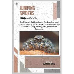 Jumping Spiders Handbook: The Ultimate Guide to Caring for, Breeding, and Raising Jumping Spiders as Exotic Pets - Expert Tips on Habitat Setup, Feedi - Paperback
