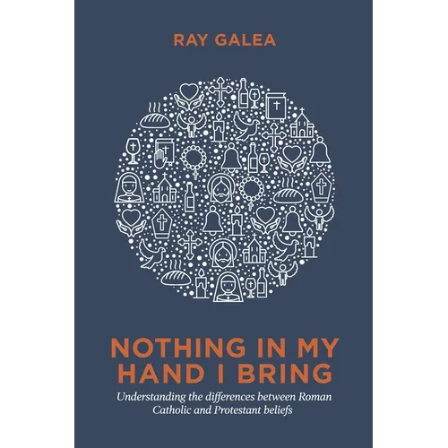 Nothing in My Hand I Bring: Understanding the differences between Roman Catholic and Protestant beliefs - Paperback
